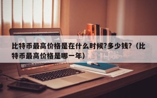 比特币最高价格是在什么时候?多少钱?（比特币最高价格是哪一年）