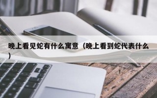 晚上看见蛇有什么寓意（晚上看到蛇代表什么）