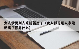 女人梦见别人家建新房子（女人梦见别人家建新房子预兆什么）