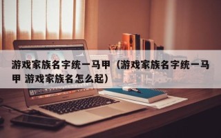 游戏家族名字统一马甲（游戏家族名字统一马甲 游戏家族名怎么起）