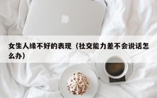 女生人缘不好的表现（社交能力差不会说话怎么办）