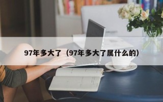 97年多大了（97年多大了属什么的）