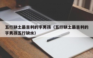 五行缺土最吉利的字男孩（五行缺土最吉利的字男孩五行缺水）