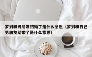 梦到和男朋友结婚了是什么意思（梦到和自己男朋友结婚了是什么意思）