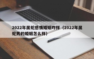 2022年属蛇感情婚姻咋样（2022年属蛇男的婚姻怎么样）