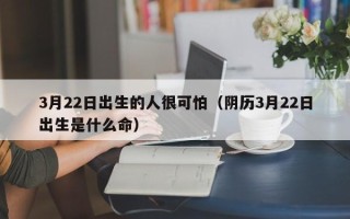 3月22日出生的人很可怕（阴历3月22日出生是什么命）