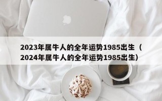 2023年属牛人的全年运势1985出生（2024年属牛人的全年运势1985出生）