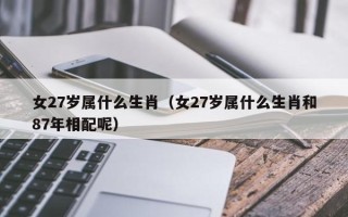 女27岁属什么生肖（女27岁属什么生肖和87年相配呢）