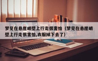 梦见在悬崖峭壁上行走很害怕（梦见在悬崖峭壁上行走很害怕,衣服掉下去了）