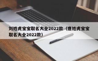 刘姓虎宝宝取名大全2022款（唐姓虎宝宝取名大全2022款）