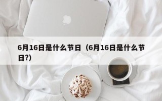 6月16日是什么节日（6月16日是什么节日?）