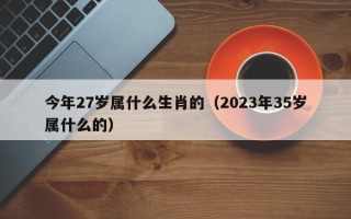 今年27岁属什么生肖的（2023年35岁属什么的）