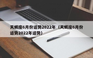 天蝎座6月份运势2022年（天蝎座6月份运势2022年运势）