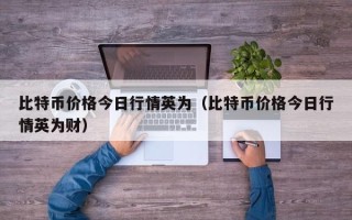 比特币价格今日行情英为（比特币价格今日行情英为财）