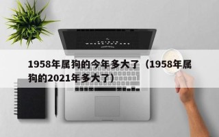 1958年属狗的今年多大了（1958年属狗的2021年多大了）