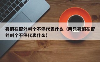 喜鹊在窗外叫个不停代表什么（两只喜鹊在窗外叫个不停代表什么）