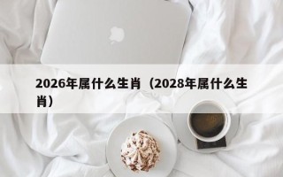 2026年属什么生肖（2028年属什么生肖）