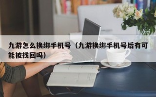 九游怎么换绑手机号（九游换绑手机号后有可能被找回吗）