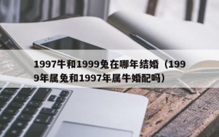 1997牛和1999兔在哪年结婚（1999年属兔和1997年属牛婚配吗）