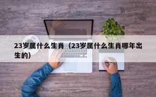 23岁属什么生肖（23岁属什么生肖哪年出生的）