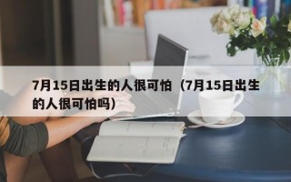 7月15日出生的人很可怕（7月15日出生的人很可怕吗）