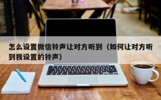 怎么设置微信铃声让对方听到（如何让对方听到我设置的铃声）