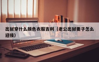 出狱穿什么颜色衣服吉利（老公出狱妻子怎么迎接）