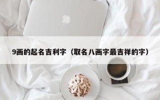 9画的起名吉利字（取名八画字最吉祥的字）