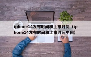 iphone14发布时间和上市时间（iphone14发布时间和上市时间中国）