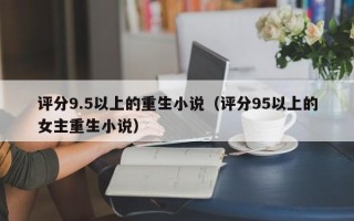 评分9.5以上的重生小说（评分95以上的女主重生小说）