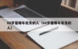 60岁是哪年出生的人（60岁是哪年出生的人）