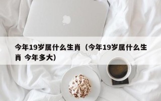 今年19岁属什么生肖（今年19岁属什么生肖 今年多大）