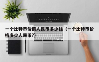 一个比特币价值人民币多少钱（一个比特币价格多少人民币?）