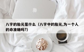 八字的胎元是什么（八字中的胎元,为一个人的命准确吗?）