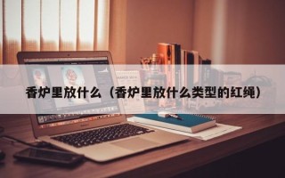 香炉里放什么（香炉里放什么类型的红绳）