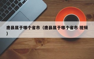 唐县属于哪个省市（唐县属于哪个省市 视频）