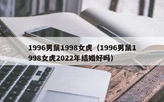 1996男鼠1998女虎（1996男鼠1998女虎2022年结婚好吗）