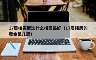 17层楼买房选什么楼层最好（17层楼房的黄金是几层）