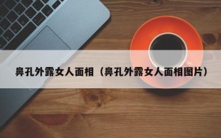 鼻孔外露女人面相（鼻孔外露女人面相图片）