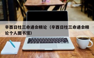 辛酉日柱三命通会精论（辛酉日柱三命通会精论个人图书馆）