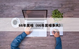 66年属啥（66年属啥多大）