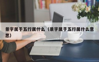 景字属于五行属什么（景字属于五行属什么意思）