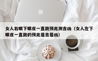 女人右眼下眼皮一直跳预兆测吉凶（女人左下眼皮一直跳的预兆是吉是凶）