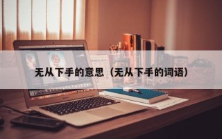 无从下手的意思（无从下手的词语）