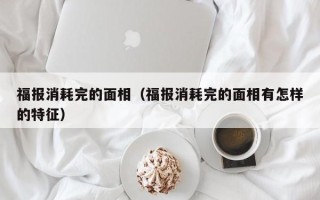 福报消耗完的面相（福报消耗完的面相有怎样的特征）