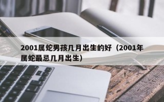 2001属蛇男孩几月出生的好（2001年属蛇最忌几月出生）