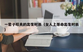 一辈子旺夫的出生时辰（女人上等命出生时辰）