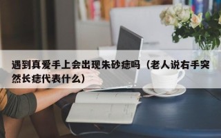 遇到真爱手上会出现朱砂痣吗（老人说右手突然长痣代表什么）