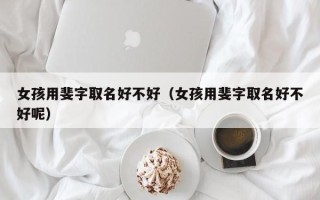 女孩用斐字取名好不好（女孩用斐字取名好不好呢）