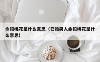 命犯桃花是什么意思（已婚男人命犯桃花是什么意思）